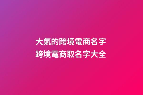 大氣的跨境電商名字 跨境電商取名字大全-第1張-公司起名-玄機(jī)派